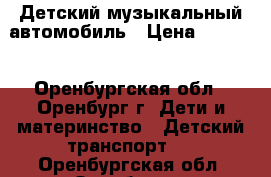 Детский музыкальный автомобиль › Цена ­ 7 000 - Оренбургская обл., Оренбург г. Дети и материнство » Детский транспорт   . Оренбургская обл.,Оренбург г.